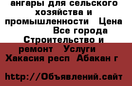ангары для сельского хозяйства и промышленности › Цена ­ 2 800 - Все города Строительство и ремонт » Услуги   . Хакасия респ.,Абакан г.